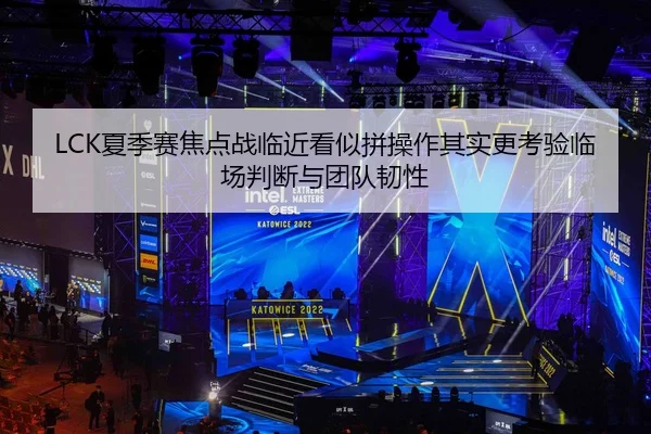 LCK夏季赛焦点战临近看似拼操作其实更考验临场判断与团队韧性